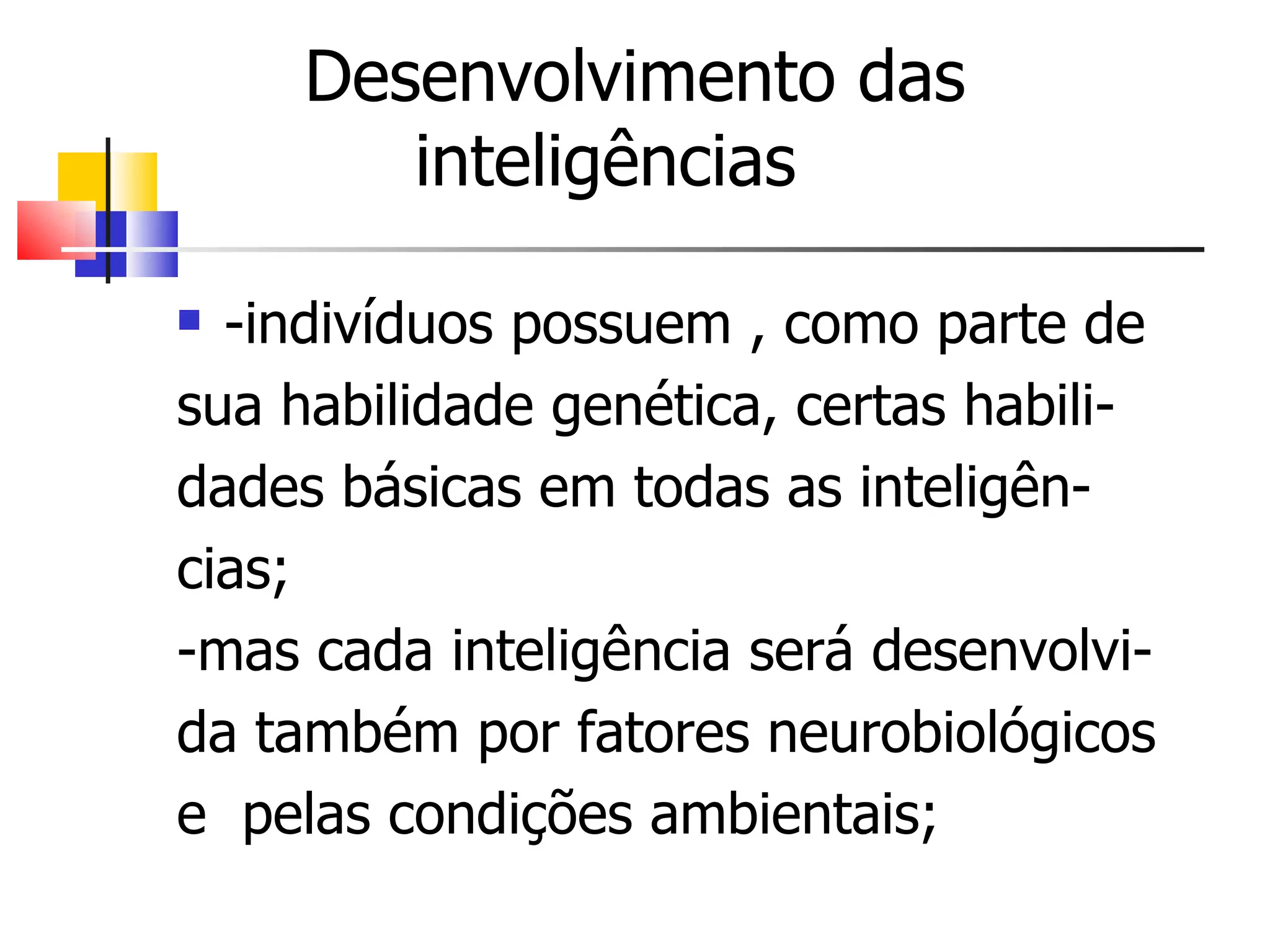 Desenvolvimento das    inteligências -indivíduos possuem , como parte de sua habilidade genética, certas habili- dades básicas em todas as inteligên- cias; -mas cada inteligência será desenvolvi- da também por fatores neurobiológicos e  pelas condições ambientais; 