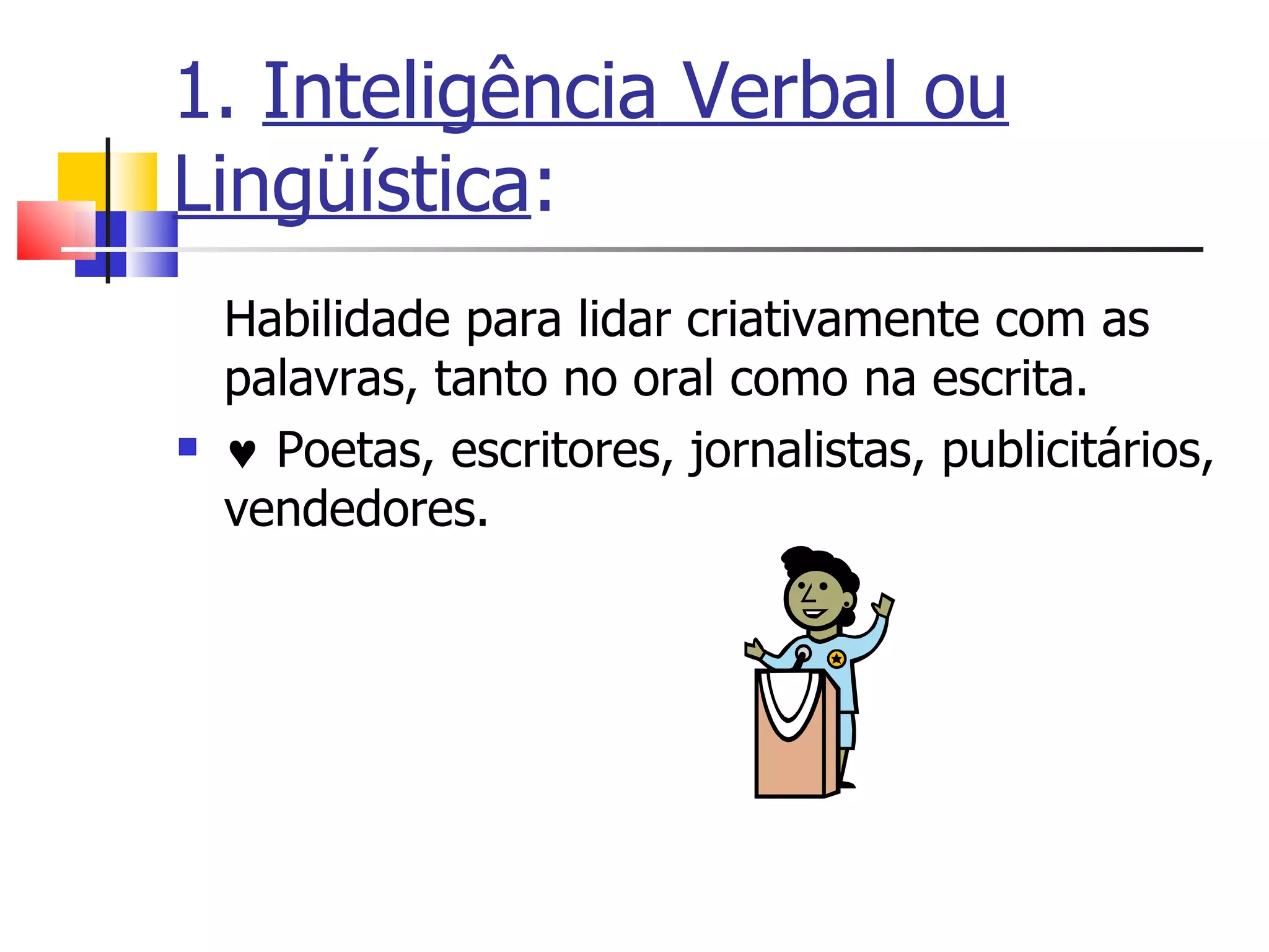 1.  Inteligência   Verbal ou Lingüística : Habilidade para lidar criativamente com as palavras, tanto no oral como na escrita.     Poetas, escritores, jornalistas, publicitários, vendedores. 