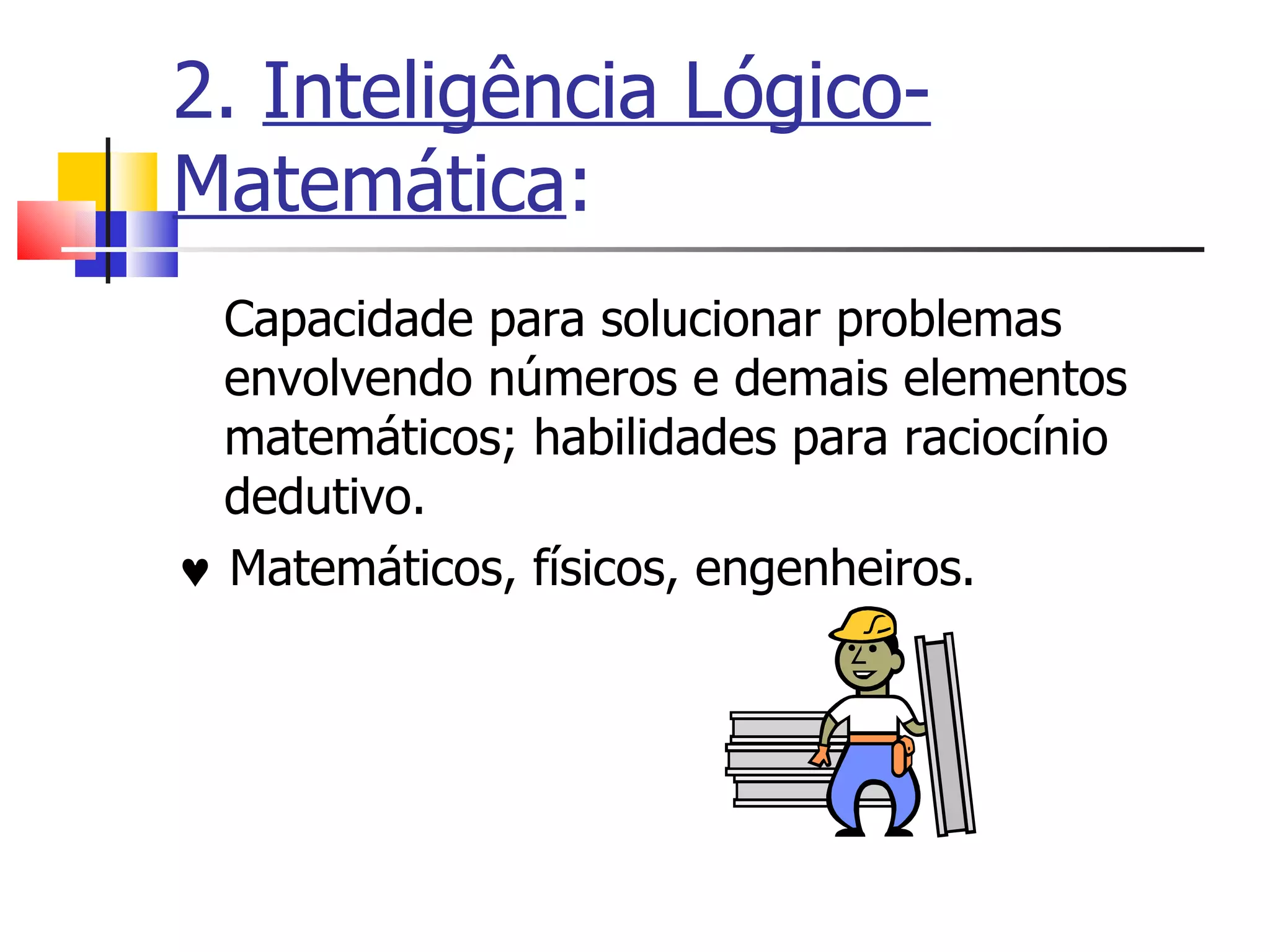 2.  Inteligência Lógico-Matemática : Capacidade para solucionar problemas envolvendo números e demais elementos matemáticos; habilidades para raciocínio dedutivo.     Matemáticos, físicos, engenheiros. 