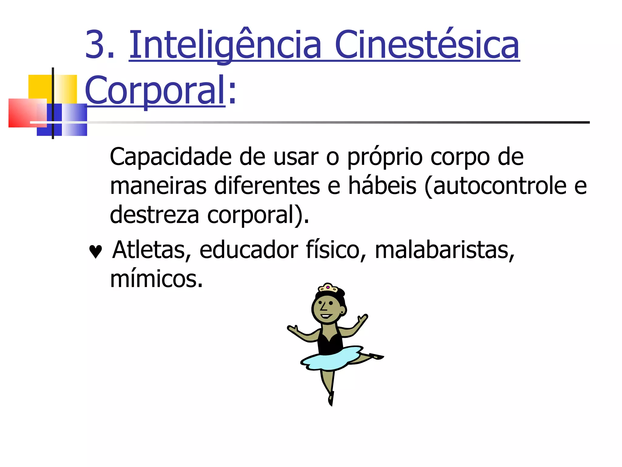 3.  Inteligência Cinestésica Corporal : Capacidade de usar o próprio corpo de maneiras diferentes e hábeis (autocontrole e destreza corporal).     Atletas, educador físico, malabaristas, mímicos. 