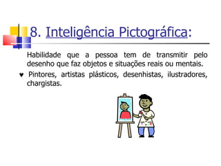 8.  Inteligência Pictográfica : Habilidade que a pessoa tem de transmitir pelo desenho que faz objetos e situações reais ou mentais.     Pintores, artistas plásticos, desenhistas, ilustradores, chargistas. 