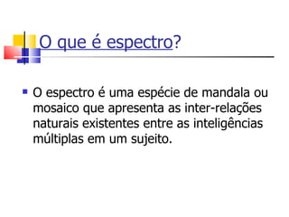 O que é espectro ? O espectro é uma espécie de mandala ou mosaico que apresenta as inter-relações naturais existentes entre as inteligências múltiplas em um sujeito. 