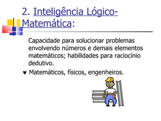2.  Inteligência Lógico-Matemática : Capacidade para solucionar problemas envolvendo números e demais elementos matemáticos; habilidades para raciocínio dedutivo.     Matemáticos, físicos, engenheiros. 