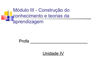 Módulo III - Construção do conhecimento e teorias da aprendizagem <ul><li>Profa ________________________ </li></ul><ul><li...