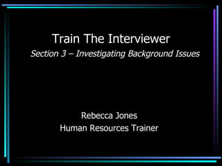 Train The Interviewer Rebecca Jones Human Resources Trainer Section 3 – Investigating Background Issues 