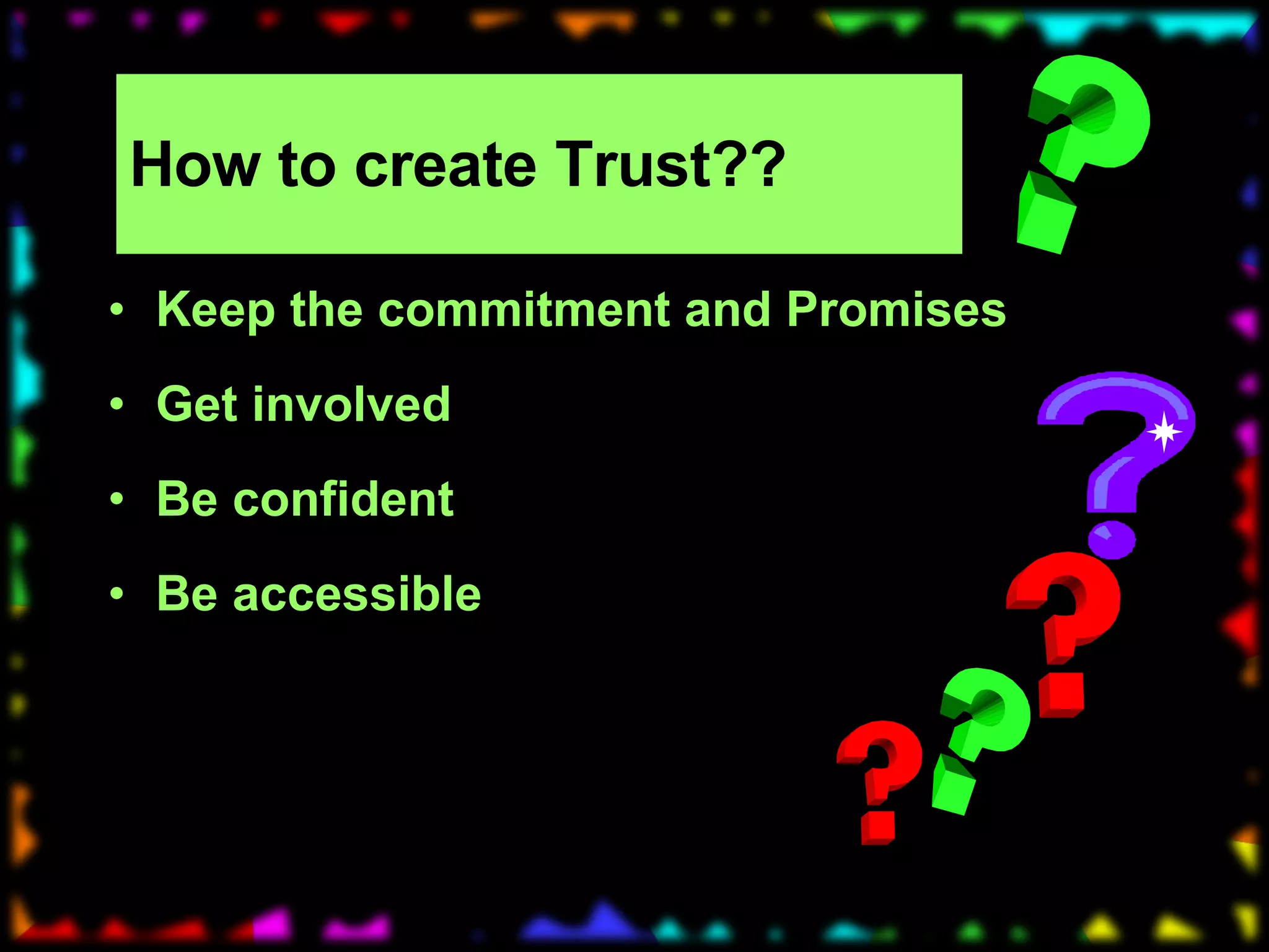 How to create Trust?? Keep the commitment and Promises Get involved Be confident Be accessible 