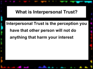 What is Interpersonal Trust? Interpersonal Trust is the perception you have that other person will not do anything that harm your interest 