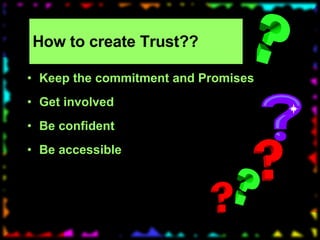 How to create Trust?? Keep the commitment and Promises Get involved Be confident Be accessible 