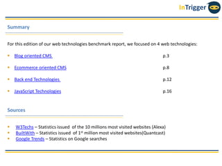 InTrigger
Summary
Sources
For this edition of our web technologies benchmark report, we focused on 4 web technologies:
 Blog oriented CMS p.3
 Ecommerce oriented CMS p.8
 Back end Technologies p.12
 JavaScript Technologies p.16
 W3Techs – Statistics issued of the 10 millions most visited websites (Alexa)
 BuiltWith – Statistics issued of 1st million most visited websites(Quantcast)
 Google Trends – Statistics on Google searches
 