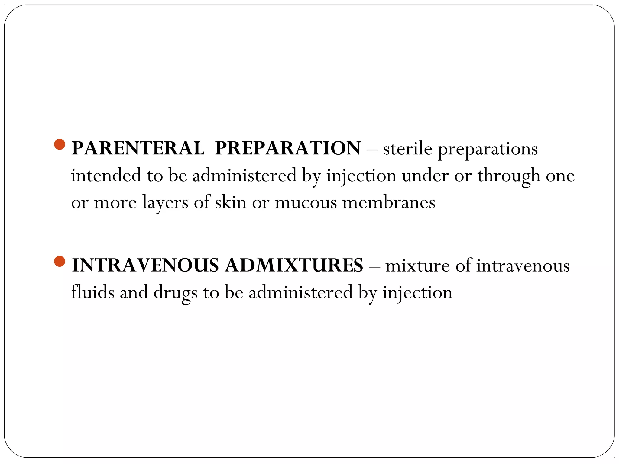 PARENTERAL PREPARATION – sterile preparations
intended to be administered by injection under or through one
or more layers of skin or mucous membranes
INTRAVENOUS ADMIXTURES – mixture of intravenous
fluids and drugs to be administered by injection
 