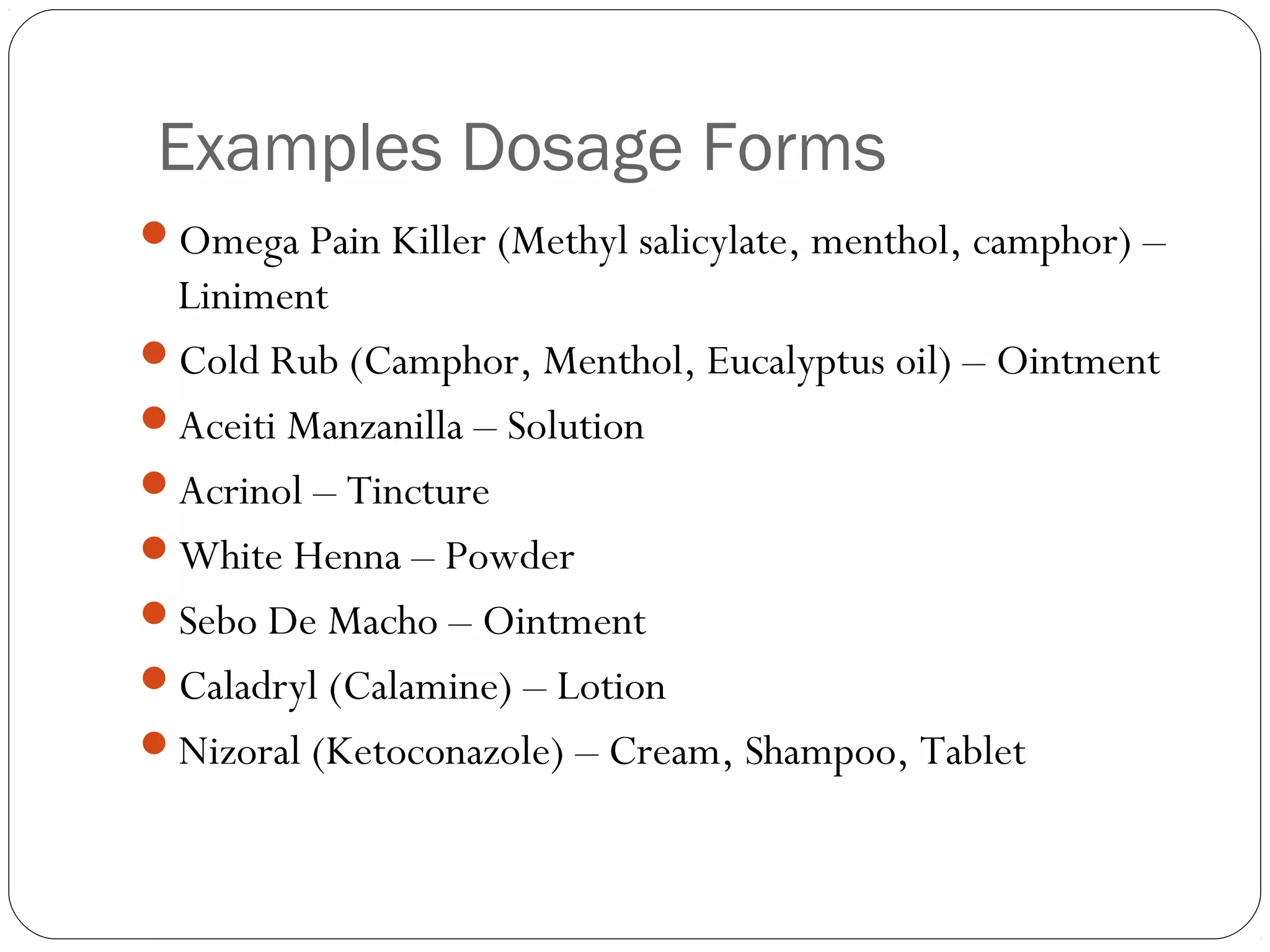 Examples Dosage Forms
Omega Pain Killer (Methyl salicylate, menthol, camphor) –
Liniment
Cold Rub (Camphor, Menthol, Eucalyptus oil) – Ointment
Aceiti Manzanilla – Solution
Acrinol – Tincture
White Henna – Powder
Sebo De Macho – Ointment
Caladryl (Calamine) – Lotion
Nizoral (Ketoconazole) – Cream, Shampoo, Tablet
 