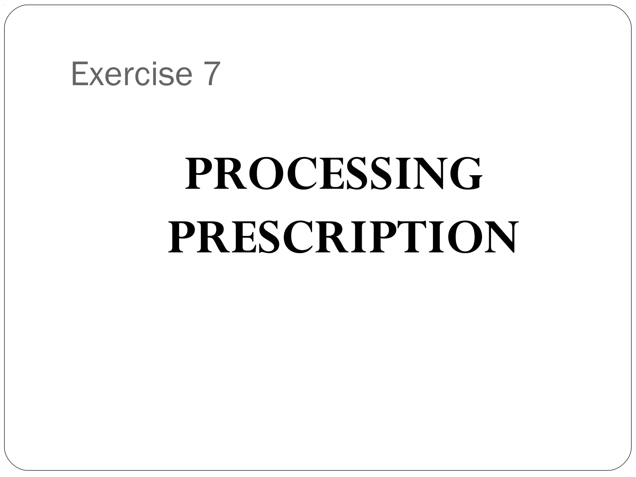 Exercise 7
PROCESSING
PRESCRIPTION
 