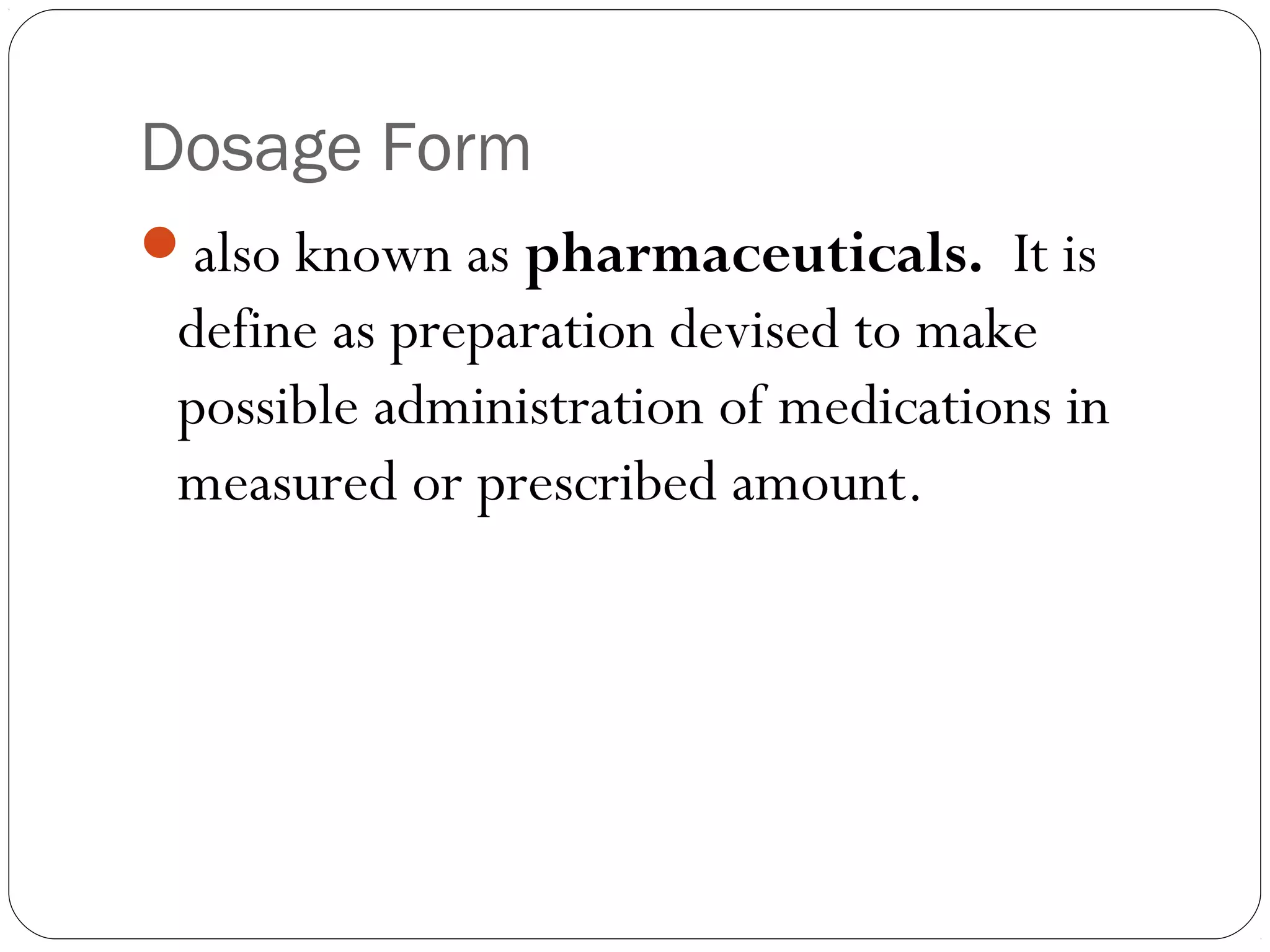 Dosage Form
also known as pharmaceuticals. It is
define as preparation devised to make
possible administration of medications in
measured or prescribed amount.
 