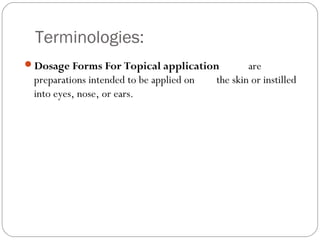 Terminologies:
Dosage Forms For Topical application are
preparations intended to be applied on the skin or instilled
into eyes, nose, or ears.
 