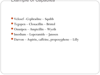 Example of Capsules
 
Velosef –Cephradine – Squibb
Tegopen – Cloxacillin – Bristol
Omnipen – Ampicillin – Wyeth
Imodium – Loperamide – Janssen
Darvon – Aspirin, caffeine, propoxyphene – Lilly
 
