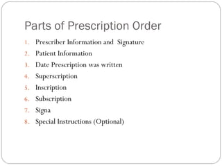 Parts of Prescription Order
1. Prescriber Information and Signature
2. Patient Information
3. Date Prescription was written
4. Superscription
5. Inscription
6. Subscription
7. Signa
8. Special Instructions (Optional)
 
