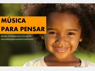 MÚSICA
PARA PENSAR
REVERB – A CRIANÇA QUE EU FUI UM DIA
https://www.youtube.com/watch?v=FaW8-qmlCoI
 