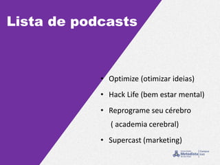 Lista de podcasts
• Optimize (otimizar ideias)
• Hack Life (bem estar mental)
• Reprograme seu cérebro
( academia cerebral)
• Supercast (marketing)
 
