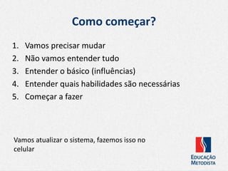 Como começar?
1. Vamos precisar mudar
2. Não vamos entender tudo
3. Entender o básico (influências)
4. Entender quais habilidades são necessárias
5. Começar a fazer
Vamos atualizar o sistema, fazemos isso no
celular
 