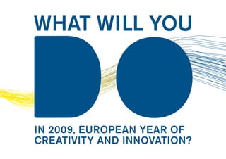 WHAT WILL YOU



in 2009, EuropEan YEar of
CrEativitY and innovation?
 