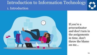 Introduction to Information Technology
1. Introduction
24
If you’re a
procrastinator
and don’t turn in
the assignments
in time, don’t
throw the blame
on me…
 