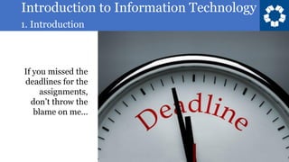 Introduction to Information Technology
1. Introduction
25
If you missed the
deadlines for the
assignments,
don’t throw the
blame on me…
 