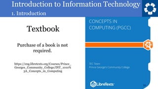 Introduction to Information Technology
1. Introduction
Textbook
32
https://eng.libretexts.org/Courses/Prince_
Georges_Community_College/INT_1010%
3A_Concepts_in_Computing
Purchase of a book is not
required.
 