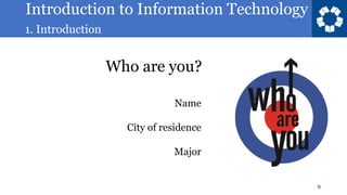 Introduction to Information Technology
1. Introduction
9
Who are you?
Name
City of residence
Major
 