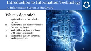 Introduction to Information Technology
3. Information Systems: Hardware
115
What is domotic?
1. system that control robotic
devices
2. system that connects controlled
devices in a home
3. system that performs actions
with voice commands
4. system that control payments
and transactions
 