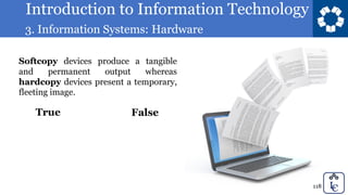 Introduction to Information Technology
3. Information Systems: Hardware
118
Softcopy devices produce a tangible
and permanent output whereas
hardcopy devices present a temporary,
fleeting image.
True False
 