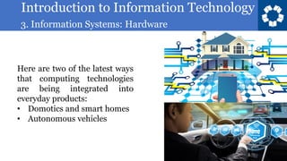 Introduction to Information Technology
3. Information Systems: Hardware
33
Here are two of the latest ways
that computing technologies
are being integrated into
everyday products:
• Domotics and smart homes
• Autonomous vehicles
 