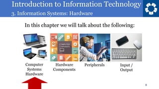 Introduction to Information Technology
3. Information Systems: Hardware
8
In this chapter we will talk about the following:
Computer
Systems
Hardware
Hardware
Components
Peripherals Input /
Output
 