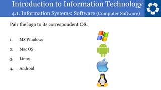 Introduction to Information Technology
4.1. Information Systems: Software (Computer Software)
124
Pair the logo to its correspondent OS:
1. MS Windows
2. Mac OS
3. Linux
4. Android
 
