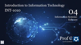 Introduction to Information Technology
4.1. Information Systems: Software (Computer Software)
Introduction to Information Technology
INT-1010
Prof C
Luis R Castellanos
1
04
Information Systems:
Software
 
