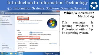 Introduction to Information Technology
4.2. Information Systems: Software (Operating Systems)
13
This computer is
running Windows 7
Professional with a 64-
bit operating system.
Which Win version?
Method #3
 