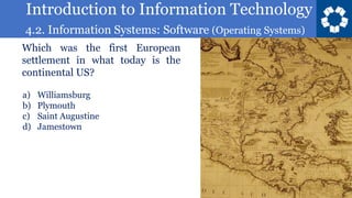 Introduction to Information Technology
4.2. Information Systems: Software (Operating Systems)
2
Which was the first European
settlement in what today is the
continental US?
a) Williamsburg
b) Plymouth
c) Saint Augustine
d) Jamestown
 