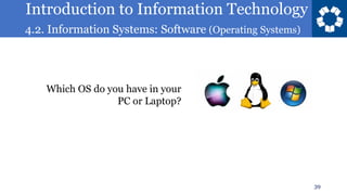 Introduction to Information Technology
4.2. Information Systems: Software (Operating Systems)
39
Which OS do you have in your
PC or Laptop?
 