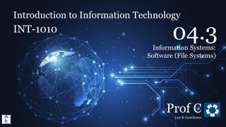 Introduction to Information Technology
4.3. Information Systems: Software (File Systems)
Introduction to Information Technology
INT-1010
Prof C
Luis R Castellanos
19
04.3
Information Systems:
Software (File Systems)
 