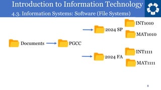 Introduction to Information Technology
4.3. Information Systems: Software (File Systems)
8
Documents PGCC
2024 SP
2024 FA
INT1010
MAT1010
INT1111
MAT1111
 