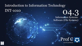 Introduction to Information Technology
4.3. Information Systems: Software (File Systems)
Introduction to Information Technology
INT-1010
Prof C
Luis R Castellanos
1
04.3
Information Systems:
Software (File Systems)
 