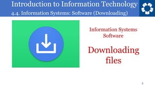 Introduction to Information Technology
4.4. Information Systems: Software (Downloading)
3
Downloading
files
Information Systems
Software
 