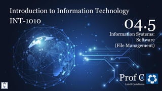 Introduction to Information Technology
4.5. Information Systems: Software (File Management)
Introduction to Information Technology
INT-1010
Prof C
Luis R Castellanos
1
04.5
Information Systems:
Software
(File Management)
 