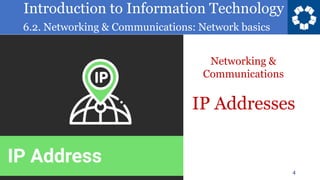Introduction to Information Technology
6.2. Networking & Communications: Network basics
4
IP Addresses
Networking &
Communications
 