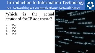 Introduction to Information Technology
6.2. Networking & Communications: Network basics
42
Which is the actual
standard for IP addresses?
1. IPv4
2. IPv6
3. IPv7
4. IPv8
 