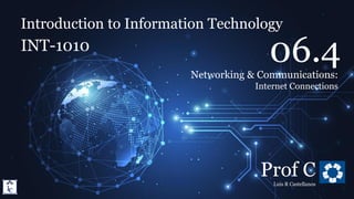 Introduction to Information Technology
6.4. Networking & Communications: Internet Connections
Introduction to Information Technology
INT-1010
Prof C
Luis R Castellanos
1
06.4
Networking & Communications:
Internet Connections
 