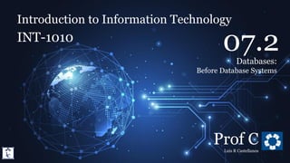 Introduction to Information Technology
7.2. Databases: Before Database Systems
Introduction to Information Technology
INT-1010
Prof C
Luis R Castellanos
1
07.2
Databases:
Before Database Systems
 