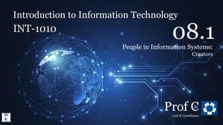 Introduction to Information Technology
8.1. People in Information Systems: Creators
Introduction to Information Technology
INT-1010
Prof C
Luis R Castellanos
38
08.1
People in Information Systems:
Creators
 