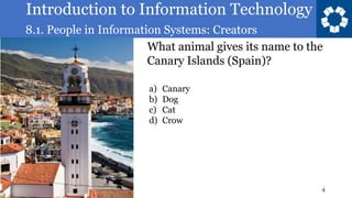 Introduction to Information Technology
8.1. People in Information Systems: Creators
4
What animal gives its name to the
Canary Islands (Spain)?
a) Canary
b) Dog
c) Cat
d) Crow
 
