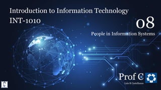 Introduction to Information Technology
8.1. People in Information Systems: Creators
Introduction to Information Technology
INT-1010
Prof C
Luis R Castellanos
1
08
People in Information Systems
 
