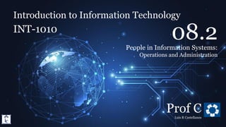 Introduction to Information Technology
8.2. People in Information Systems: Ops & Admin
Introduction to Information Technology
INT-1010
Prof C
Luis R Castellanos
1
08.2
People in Information Systems:
Operations and Administration
 